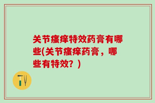 关节瘙痒特效药膏有哪些(关节瘙痒药膏,哪些有特效?)-第1张图片-氨糖科普网 关节瘙痒特效药膏有哪些(关节瘙痒药膏,哪些有特效?)-第1张图片-氨糖科普网