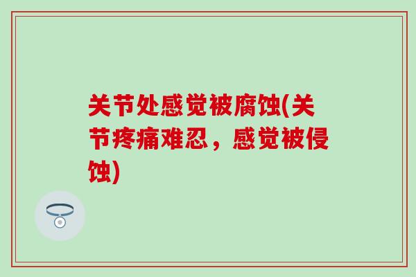 关节处感觉被腐蚀(关节疼痛难忍,感觉被侵蚀)-第1张图片-氨糖科普网 关节处感觉被腐蚀(关节疼痛难忍,感觉被侵蚀)-第1张图片-氨糖科普网