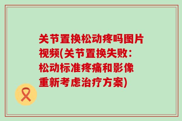 关节置换松动疼吗图片视频(关节置换失败：松动标准疼痛和影像 重新考虑治疗方案)-第1张图片-氨糖科普网