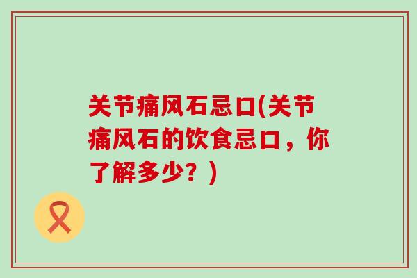 关节痛风石忌口(关节痛风石的饮食忌口，你了解多少？)-第1张图片-氨糖科普网