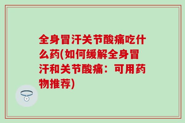 全身冒汗关节酸痛吃什么药(如何缓解全身冒汗和关节酸痛:可用药物推荐)-第1张图片-氨糖科普网 全身冒汗关节酸痛吃什么药(如何缓解全身冒汗和关节酸痛:可用药物推荐)-第1张图片-氨糖科普网