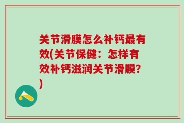 关节滑膜怎么补钙最有效(关节保健:怎样有效补钙滋润关节滑膜?)-第1张图片-氨糖科普网 关节滑膜怎么补钙最有效(关节保健:怎样有效补钙滋润关节滑膜?)-第1张图片-氨糖科普网
