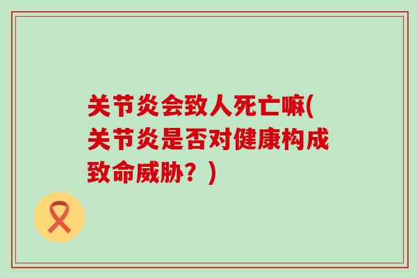 关节炎会致人死亡嘛(关节炎是否对健康构成致命威胁?)-第1张图片-氨糖科普网 关节炎会致人死亡嘛(关节炎是否对健康构成致命威胁?)-第1张图片-氨糖科普网