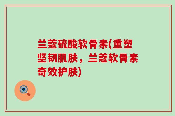 兰蔻硫酸软骨素(重塑坚韧肌肤,兰蔻软骨素奇效护肤)-第1张图片-氨糖科普网 兰蔻硫酸软骨素(重塑坚韧肌肤,兰蔻软骨素奇效护肤)-第1张图片-氨糖科普网