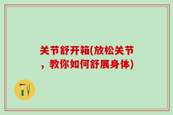 关节舒开箱(放松关节,教你如何舒展身体)-第1张图片-氨糖科普网 关节舒开箱(放松关节,教你如何舒展身体)-第1张图片-氨糖科普网