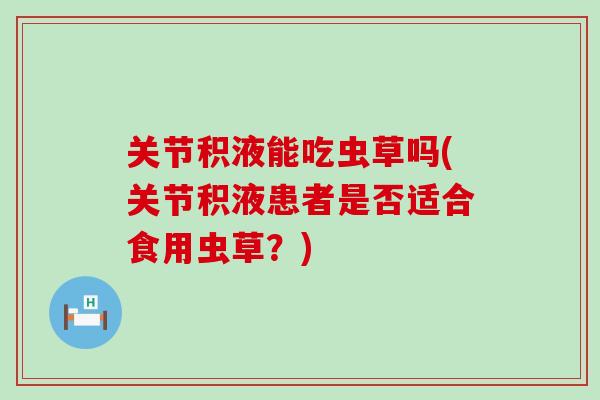 关节积液能吃虫草吗(关节积液患者是否适合食用虫草？)-第1张图片-氨糖科普网