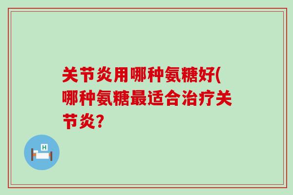 关节炎用哪种氨糖好(哪种氨糖最适合治疗关节炎?-第1张图片-氨糖科普网 关节炎用哪种氨糖好(哪种氨糖最适合治疗关节炎?-第1张图片-氨糖科普网
