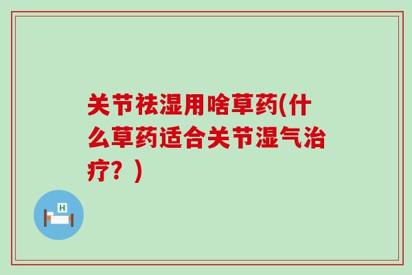 关节祛湿用啥草药(什么草药适合关节湿气治疗?)-第1张图片-氨糖科普网 关节祛湿用啥草药(什么草药适合关节湿气治疗?)-第1张图片-氨糖科普网
