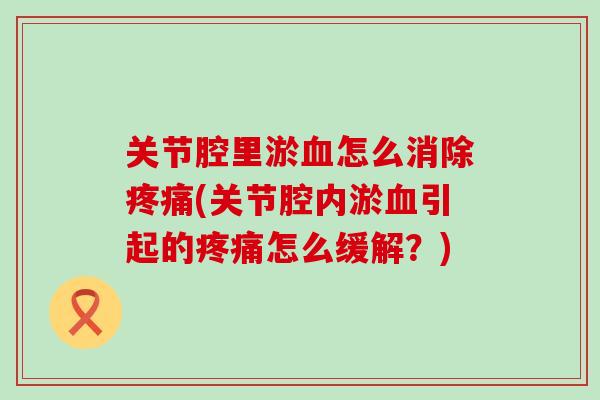 关节腔里淤血怎么消除疼痛(关节腔内淤血引起的疼痛怎么缓解？)-第1张图片-氨糖科普网