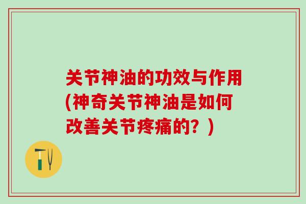 关节神油的功效与作用(神奇关节神油是如何改善关节疼痛的?)-第1张图片-氨糖科普网 关节神油的功效与作用(神奇关节神油是如何改善关节疼痛的?)-第1张图片-氨糖科普网