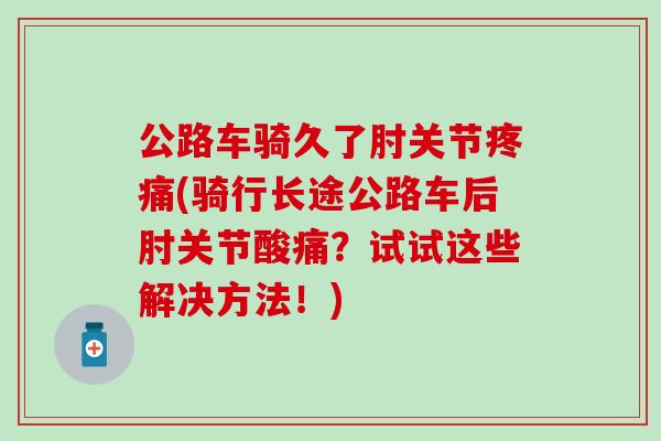 公路车骑久了肘关节疼痛(骑行长途公路车后肘关节酸痛?试试这些解决方法!)-第1张图片-氨糖科普网 公路车骑久了肘关节疼痛(骑行长途公路车后肘关节酸痛?试试这些解决方法!)-第1张图片-氨糖科普网