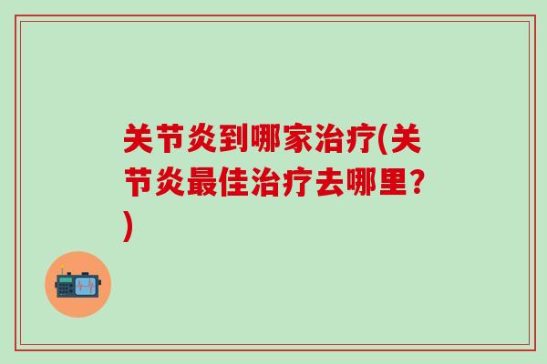 关节炎到哪家治疗(关节炎最佳治疗去哪里?)-第1张图片-氨糖科普网 关节炎到哪家治疗(关节炎最佳治疗去哪里?)-第1张图片-氨糖科普网
