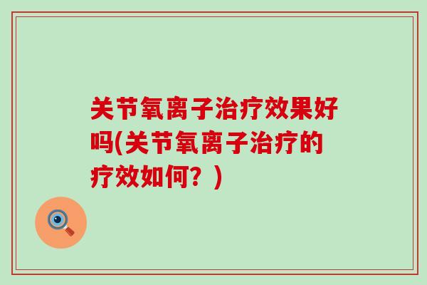 关节氧离子治疗效果好吗(关节氧离子治疗的疗效如何?)-第1张图片-氨糖科普网 关节氧离子治疗效果好吗(关节氧离子治疗的疗效如何?)-第1张图片-氨糖科普网