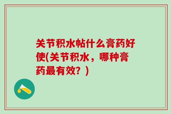 关节积水帖什么膏药好使(关节积水,哪种膏药最有效?)-第1张图片-氨糖科普网 关节积水帖什么膏药好使(关节积水,哪种膏药最有效?)-第1张图片-氨糖科普网