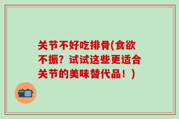 关节不好吃排骨(食欲不振?试试这些更适合关节的美味替代品!)-第1张图片-氨糖科普网 关节不好吃排骨(食欲不振?试试这些更适合关节的美味替代品!)-第1张图片-氨糖科普网