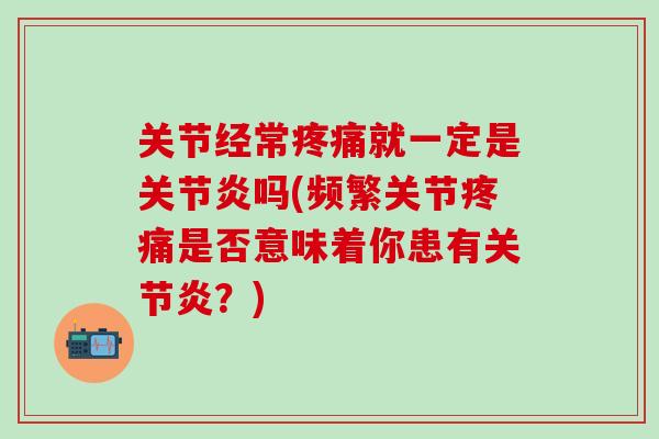关节经常疼痛就一定是关节炎吗(频繁关节疼痛是否意味着你患有关节炎?)-第1张图片-氨糖科普网 关节经常疼痛就一定是关节炎吗(频繁关节疼痛是否意味着你患有关节炎?)-第1张图片-氨糖科普网