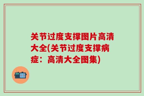 关节过度支撑图片高清大全(关节过度支撑病症：高清大全图集)-第1张图片-氨糖科普网