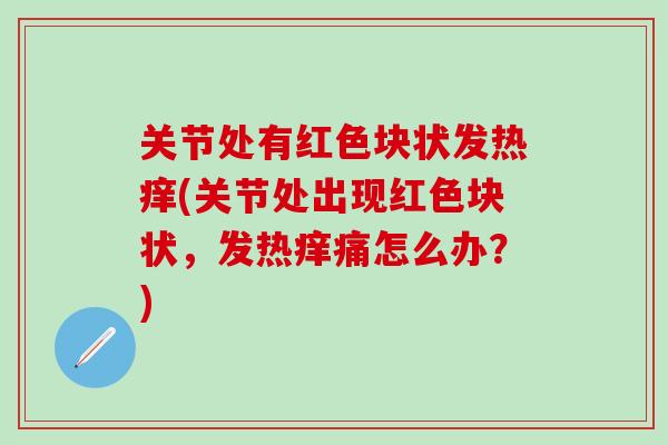 关节处有红色块状发热痒(关节处出现红色块状,发热痒痛怎么办?)-第1张图片-氨糖科普网 关节处有红色块状发热痒(关节处出现红色块状,发热痒痛怎么办?)-第1张图片-氨糖科普网