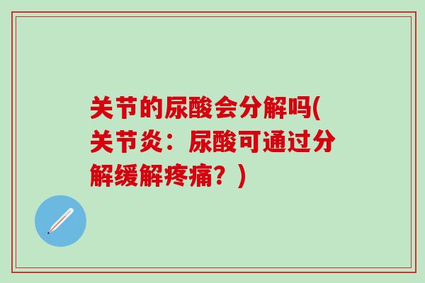 关节的尿酸会分解吗(关节炎:尿酸可通过分解缓解疼痛?)-第1张图片-氨糖科普网 关节的尿酸会分解吗(关节炎:尿酸可通过分解缓解疼痛?)-第1张图片-氨糖科普网