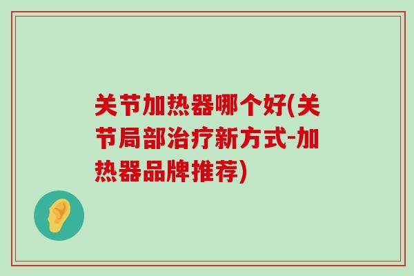 关节加热器哪个好(关节局部治疗新方式-加热器品牌推荐)-第1张图片-氨糖科普网