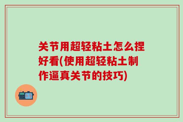 关节用超轻粘土怎么捏好看(使用超轻粘土制作逼真关节的技巧)-第1张图片-氨糖科普网 关节用超轻粘土怎么捏好看(使用超轻粘土制作逼真关节的技巧)-第1张图片-氨糖科普网
