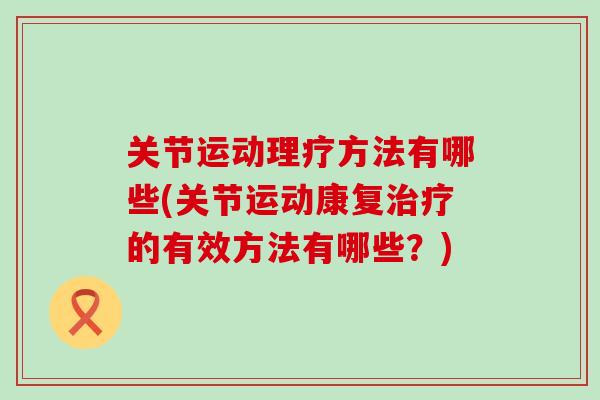 关节运动理疗方法有哪些(关节运动康复治疗的有效方法有哪些?)-第1张图片-氨糖科普网 关节运动理疗方法有哪些(关节运动康复治疗的有效方法有哪些?)-第1张图片-氨糖科普网
