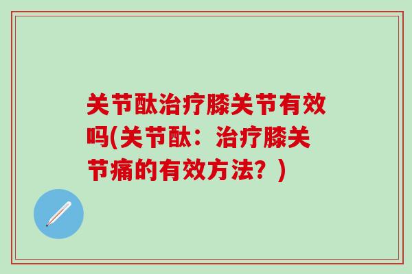 关节酞治疗膝关节有效吗(关节酞:治疗膝关节痛的有效方法?)-第1张图片-氨糖科普网 关节酞治疗膝关节有效吗(关节酞:治疗膝关节痛的有效方法?)-第1张图片-氨糖科普网