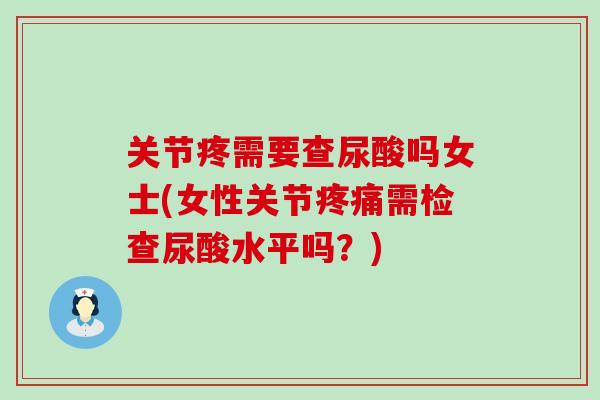 关节疼需要查尿酸吗女士(女性关节疼痛需检查尿酸水平吗?)-第1张图片-氨糖科普网 关节疼需要查尿酸吗女士(女性关节疼痛需检查尿酸水平吗?)-第1张图片-氨糖科普网
