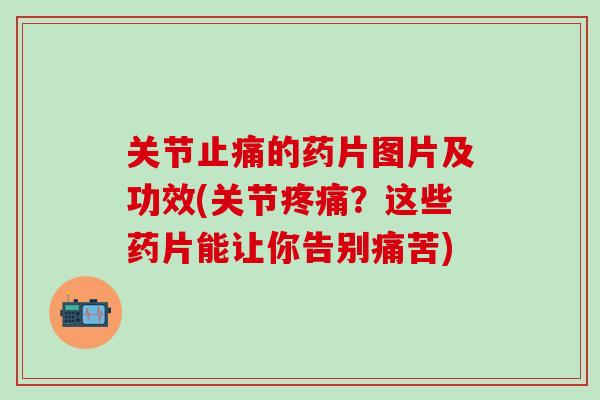 关节止痛的药片图片及功效(关节疼痛？这些药片能让你告别痛苦)-第1张图片-氨糖科普网