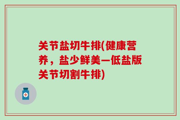 关节盐切牛排(健康营养,盐少鲜美—低盐版关节切割牛排)-第1张图片-氨糖科普网 关节盐切牛排(健康营养,盐少鲜美—低盐版关节切割牛排)-第1张图片-氨糖科普网