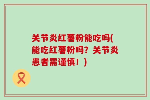 关节炎红薯粉能吃吗(能吃红薯粉吗?关节炎患者需谨慎!)-第1张图片-氨糖科普网 关节炎红薯粉能吃吗(能吃红薯粉吗?关节炎患者需谨慎!)-第1张图片-氨糖科普网