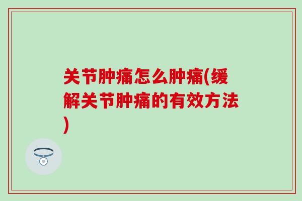 关节肿痛怎么肿痛(缓解关节肿痛的有效方法)-第1张图片-氨糖科普网 关节肿痛怎么肿痛(缓解关节肿痛的有效方法)-第1张图片-氨糖科普网