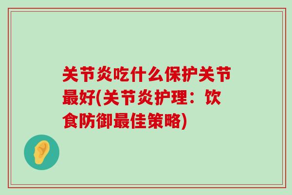 关节炎吃什么保护关节最好(关节炎护理:饮食防御最佳策略)-第1张图片-氨糖科普网 关节炎吃什么保护关节最好(关节炎护理:饮食防御最佳策略)-第1张图片-氨糖科普网
