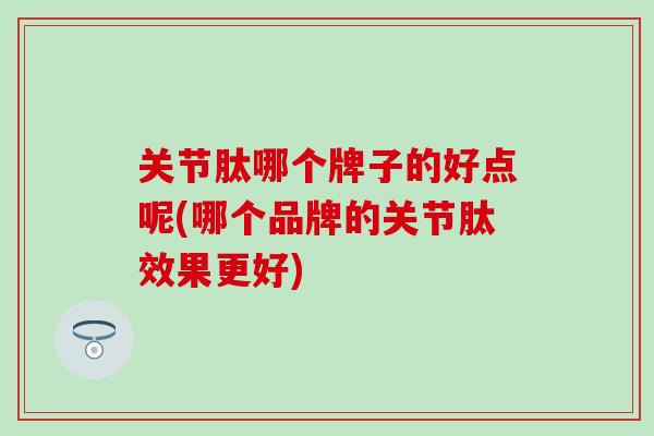 关节肽哪个牌子的好点呢(哪个品牌的关节肽效果更好)-第1张图片-氨糖科普网