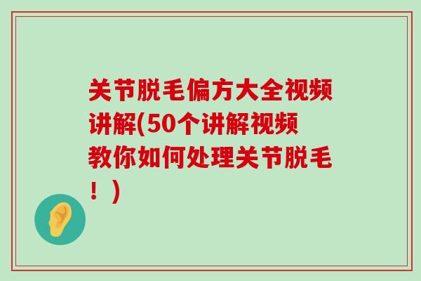 关节脱毛偏方大全视频讲解(50个讲解视频教你如何处理关节脱毛！)-第1张图片-氨糖科普网