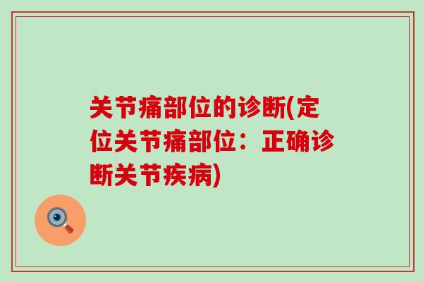 关节痛部位的诊断(定位关节痛部位：正确诊断关节疾病)-第1张图片-氨糖科普网