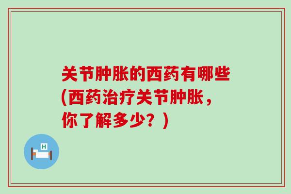 关节肿胀的西药有哪些(西药治疗关节肿胀，你了解多少？)-第1张图片-氨糖科普网