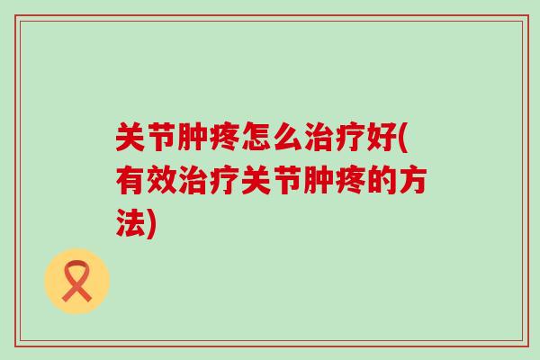 关节肿疼怎么治疗好(有效治疗关节肿疼的方法)-第1张图片-氨糖科普网 关节肿疼怎么治疗好(有效治疗关节肿疼的方法)-第1张图片-氨糖科普网
