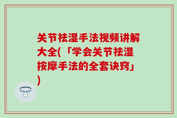 关节祛湿手法视频讲解大全(「学会关节祛湿按摩手法的全套诀窍」)-第1张图片-氨糖科普网 关节祛湿手法视频讲解大全(「学会关节祛湿按摩手法的全套诀窍」)-第1张图片-氨糖科普网