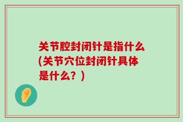 关节腔封闭针是指什么(关节穴位封闭针具体是什么?)-第1张图片-氨糖科普网 关节腔封闭针是指什么(关节穴位封闭针具体是什么?)-第1张图片-氨糖科普网