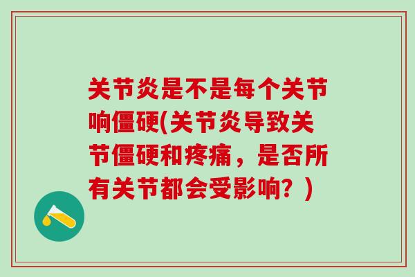关节炎是不是每个关节响僵硬(关节炎导致关节僵硬和疼痛，是否所有关节都会受影响？)-第1张图片-氨糖科普网