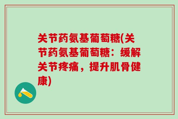 关节药氨基葡萄糖(关节药氨基葡萄糖:缓解关节疼痛,提升肌骨健康)-第1张图片-氨糖科普网 关节药氨基葡萄糖(关节药氨基葡萄糖:缓解关节疼痛,提升肌骨健康)-第1张图片-氨糖科普网