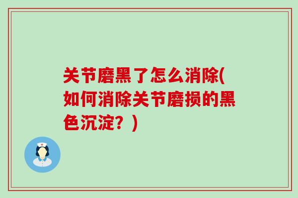 关节磨黑了怎么消除(如何消除关节磨损的黑色沉淀?)-第1张图片-氨糖科普网 关节磨黑了怎么消除(如何消除关节磨损的黑色沉淀?)-第1张图片-氨糖科普网