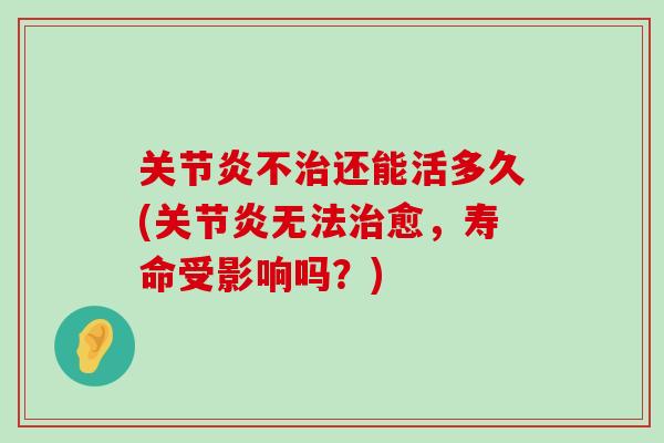 关节炎不治还能活多久(关节炎无法治愈，寿命受影响吗？)-第1张图片-氨糖科普网