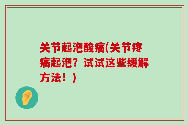 关节起泡酸痛(关节疼痛起泡？试试这些缓解方法！)-第1张图片-氨糖科普网