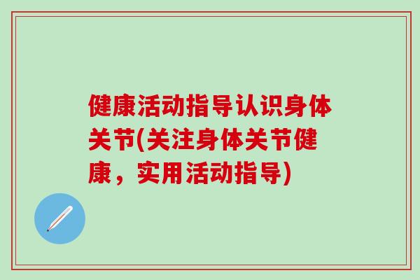 健康活动指导认识身体关节(关注身体关节健康，实用活动指导)-第1张图片-氨糖科普网