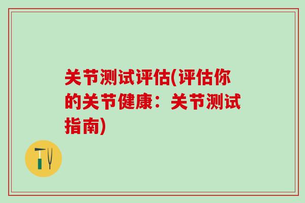 关节测试评估(评估你的关节健康:关节测试指南)-第1张图片-氨糖科普网 关节测试评估(评估你的关节健康:关节测试指南)-第1张图片-氨糖科普网