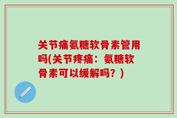 关节痛氨糖软骨素管用吗(关节疼痛:氨糖软骨素可以缓解吗?)-第1张图片-氨糖科普网 关节痛氨糖软骨素管用吗(关节疼痛:氨糖软骨素可以缓解吗?)-第1张图片-氨糖科普网