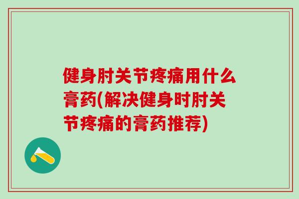 健身肘关节疼痛用什么膏药(解决健身时肘关节疼痛的膏药推荐)-第1张图片-氨糖科普网 健身肘关节疼痛用什么膏药(解决健身时肘关节疼痛的膏药推荐)-第1张图片-氨糖科普网