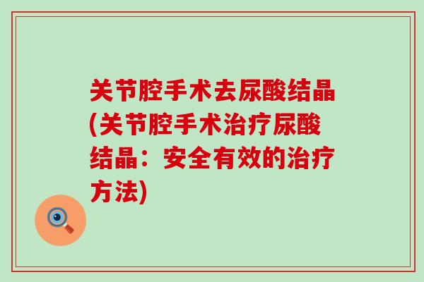 关节腔手术去尿酸结晶(关节腔手术治疗尿酸结晶:安全有效的治疗方法)-第1张图片-氨糖科普网 关节腔手术去尿酸结晶(关节腔手术治疗尿酸结晶:安全有效的治疗方法)-第1张图片-氨糖科普网